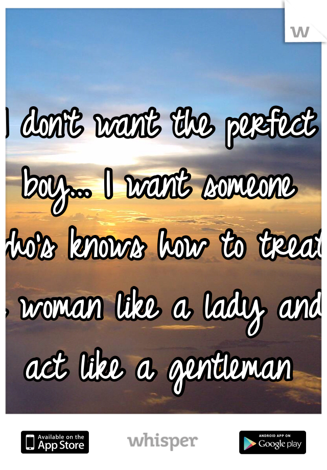 I don't want the perfect boy... I want someone who's knows how to treat a woman like a lady and act like a gentleman
