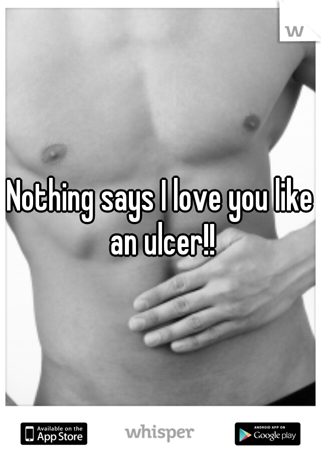 Nothing says I love you like an ulcer!!