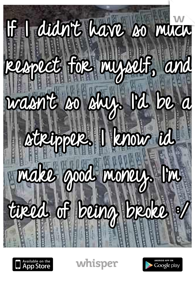 If I didn't have so much respect for myself, and wasn't so shy. I'd be a stripper. I know id make good money. I'm tired of being broke :/