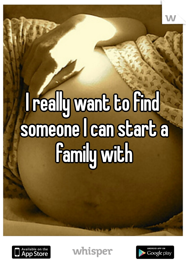 I really want to find someone I can start a family with