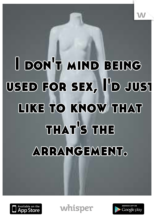 I don't mind being used for sex, I'd just like to know that that's the arrangement.