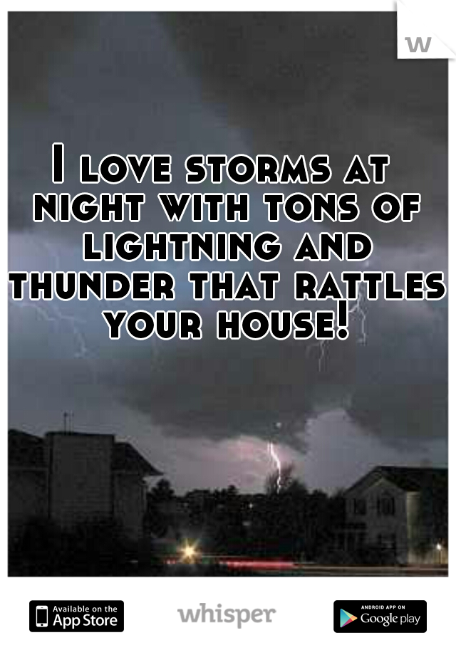 I love storms at night with tons of lightning and thunder that rattles your house!