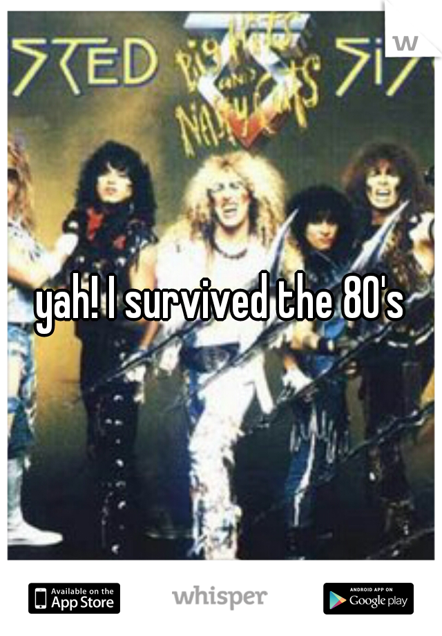 yah! I survived the 80's