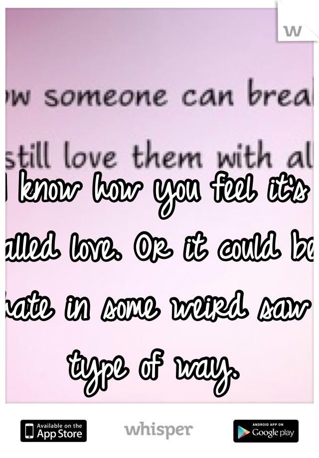 I know how you feel it's called love. Or it could be hate in some weird saw type of way.