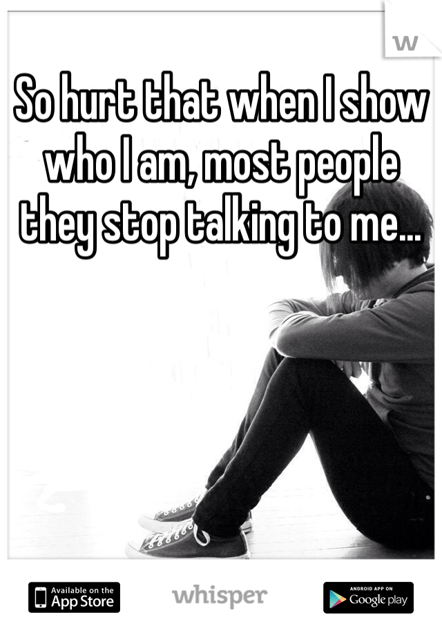 So hurt that when I show who I am, most people they stop talking to me...