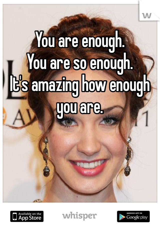 You are enough.
You are so enough.
It's amazing how enough you are.