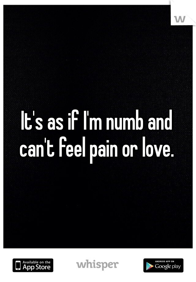 It's as if I'm numb and can't feel pain or love.