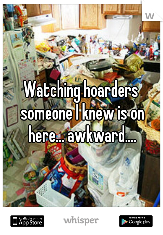 Watching hoarders someone I knew is on here... awkward....