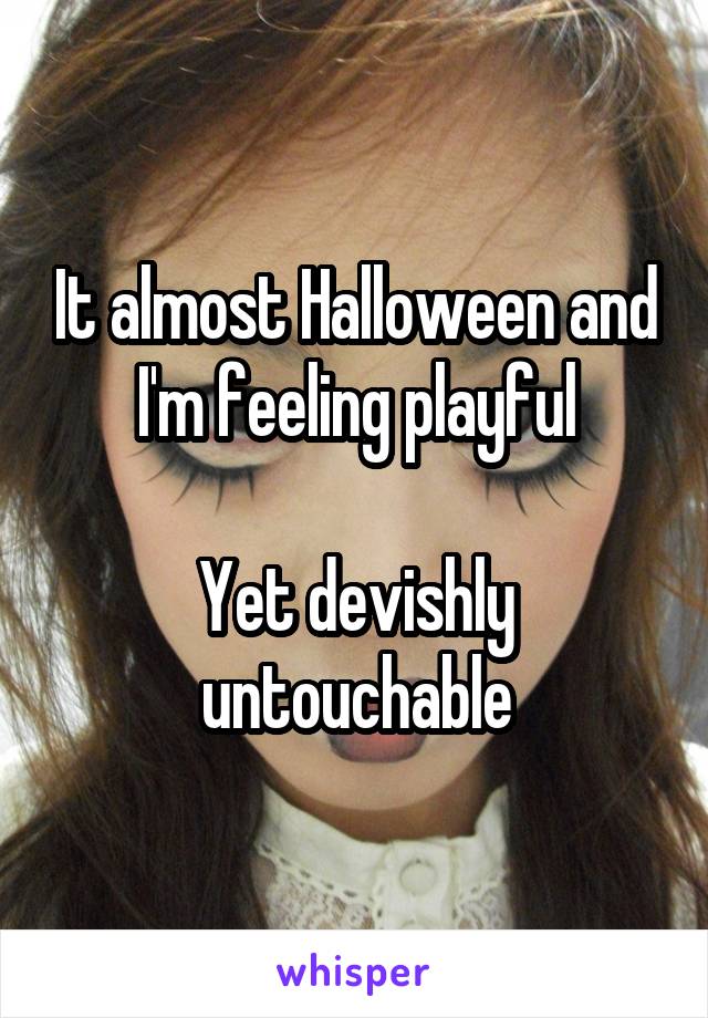 It almost Halloween and I'm feeling playful

Yet devishly untouchable