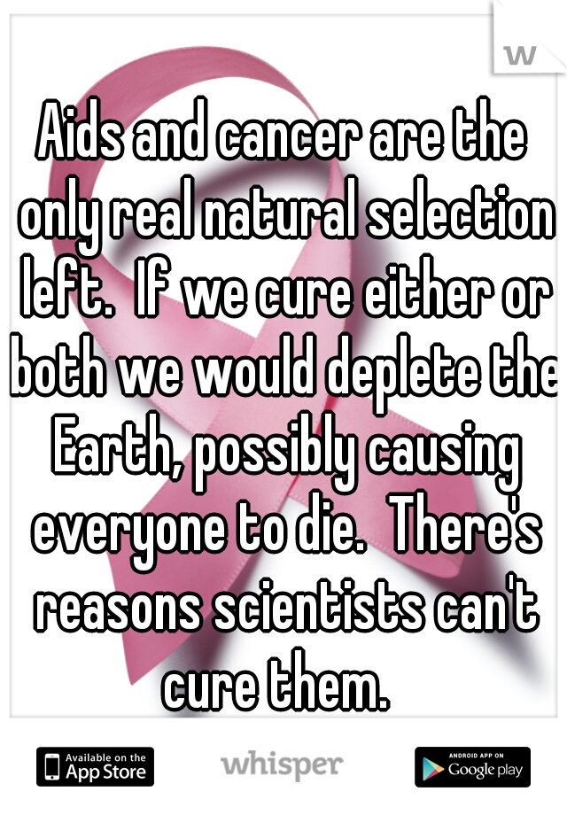 Aids and cancer are the only real natural selection left.  If we cure either or both we would deplete the Earth, possibly causing everyone to die.  There's reasons scientists can't cure them.  