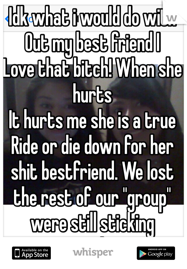 Idk what i would do with 
Out my best friend I 
Love that bitch! When she hurts 
It hurts me she is a true 
Ride or die down for her shit bestfriend. We lost the rest of our "group" were still sticking together 