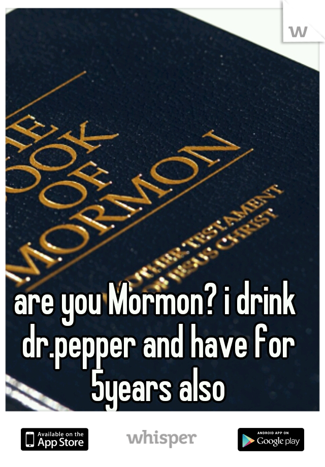 are you Mormon? i drink dr.pepper and have for 5years also