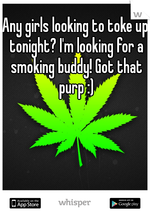 Any girls looking to toke up tonight? I'm looking for a smoking buddy! Got that purp :)