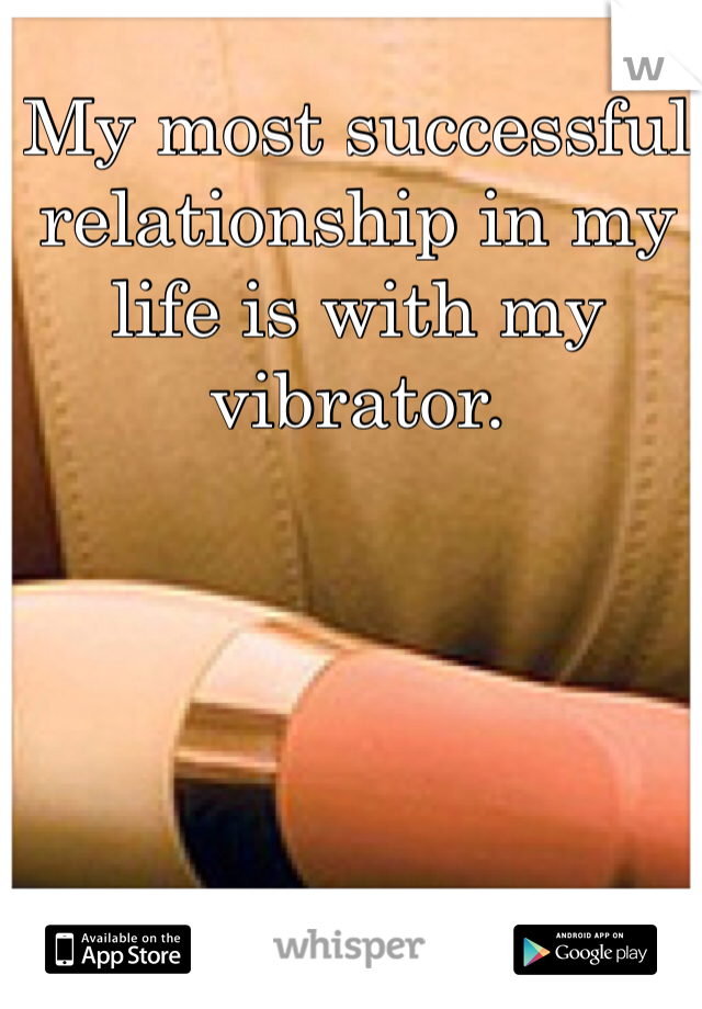 My most successful relationship in my life is with my vibrator. 