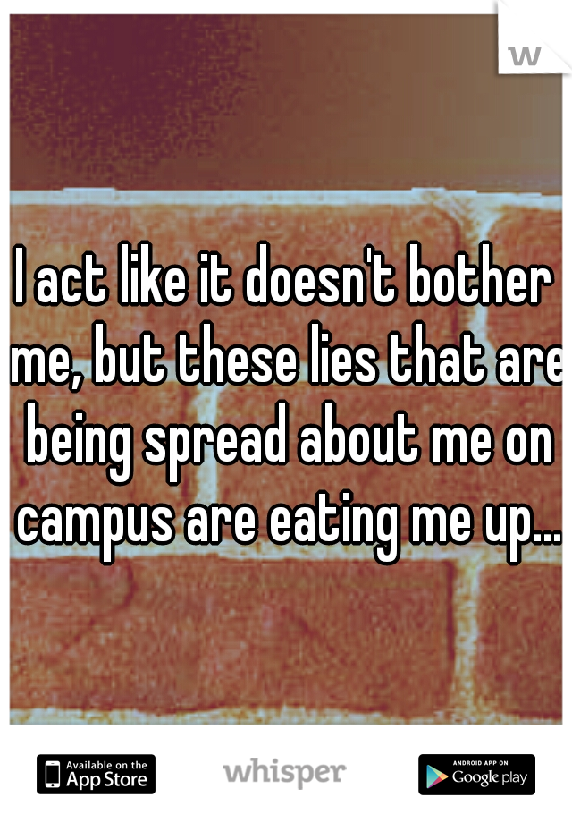 I act like it doesn't bother me, but these lies that are being spread about me on campus are eating me up...