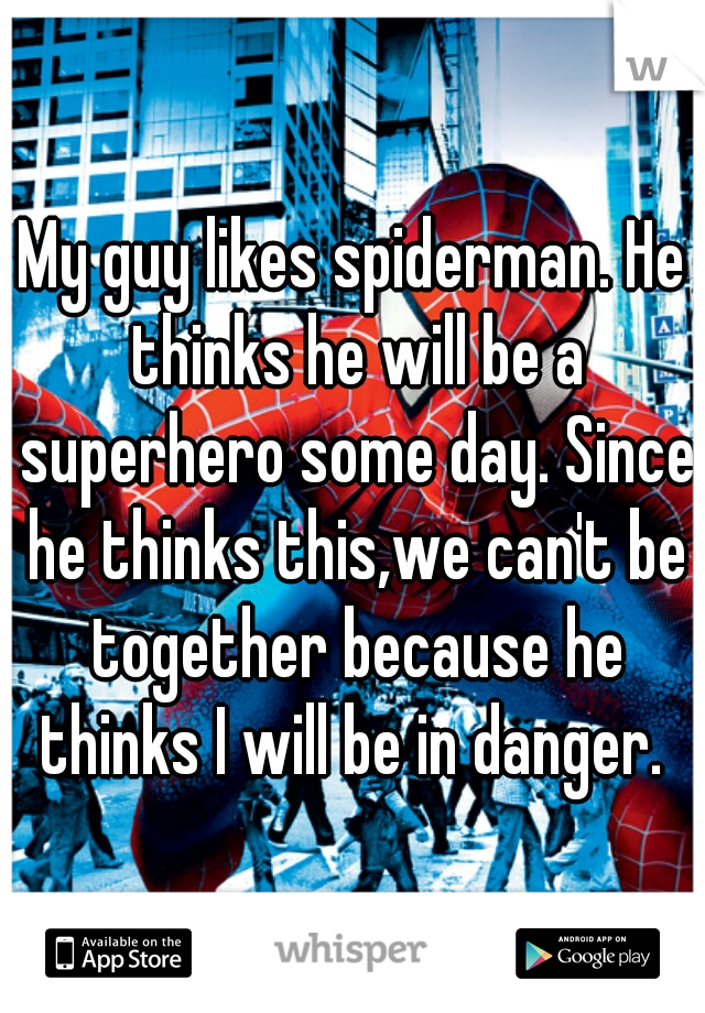 My guy likes spiderman. He thinks he will be a superhero some day. Since he thinks this,we can't be together because he thinks I will be in danger. 