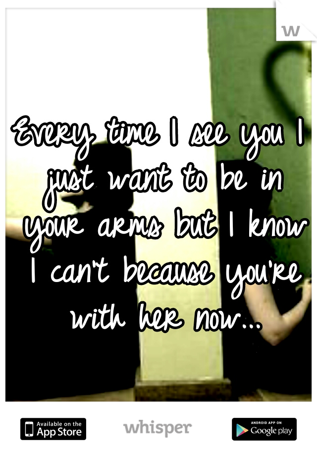 Every time I see you I just want to be in your arms but I know I can't because you're with her now...