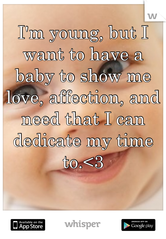 I'm young, but I want to have a baby to show me love, affection, and need that I can dedicate my time to.<3