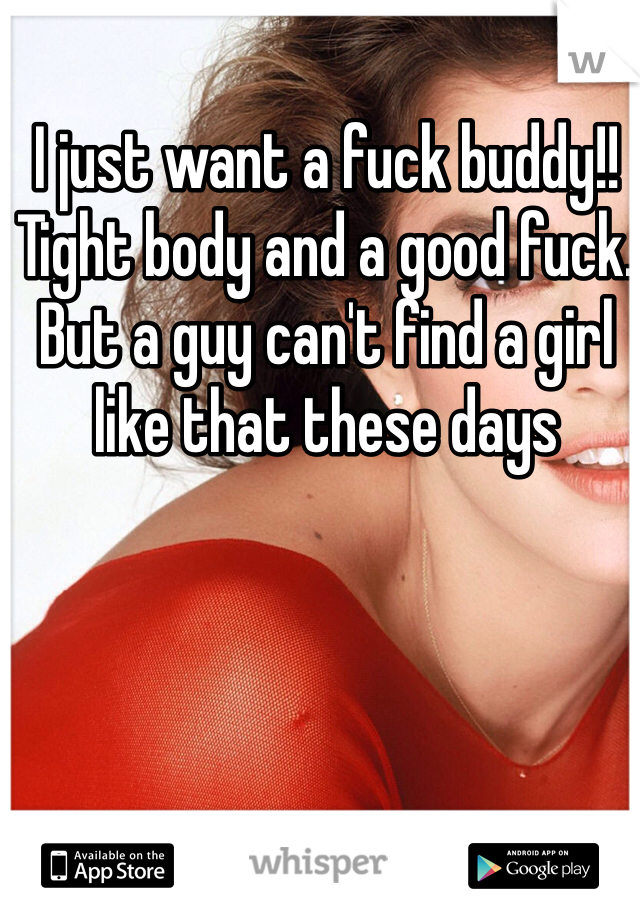 I just want a fuck buddy!! Tight body and a good fuck. But a guy can't find a girl like that these days 