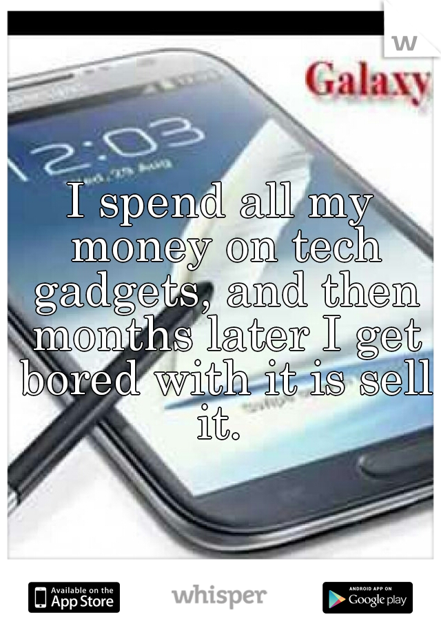 I spend all my money on tech gadgets, and then months later I get bored with it is sell it. 