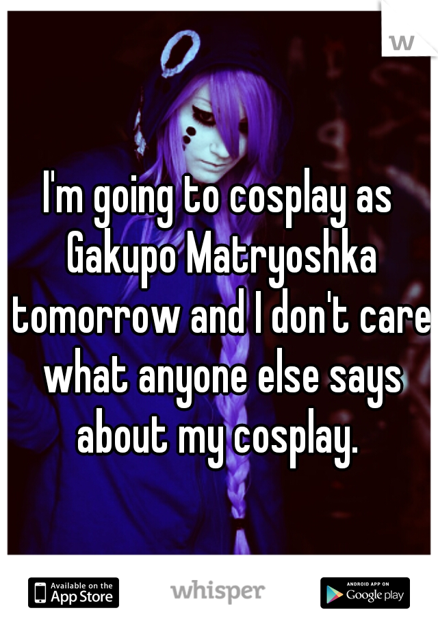 I'm going to cosplay as Gakupo Matryoshka tomorrow and I don't care what anyone else says about my cosplay. 