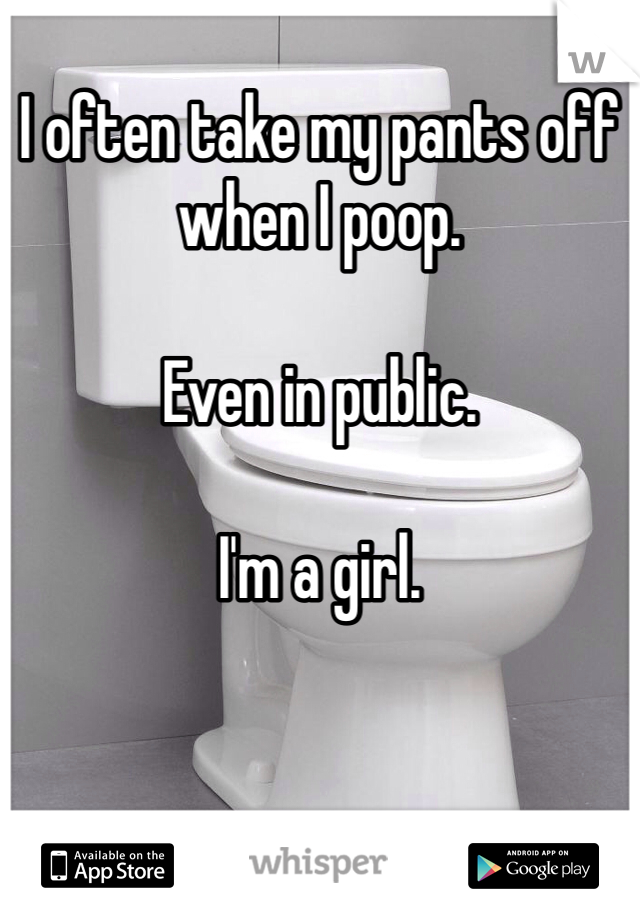 
I often take my pants off when I poop.

Even in public.

I'm a girl.