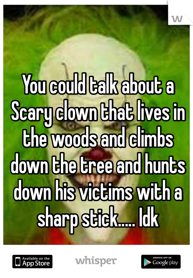 You could talk about a Scary clown that lives in the woods and climbs down the tree and hunts down his victims with a sharp stick..... Idk
