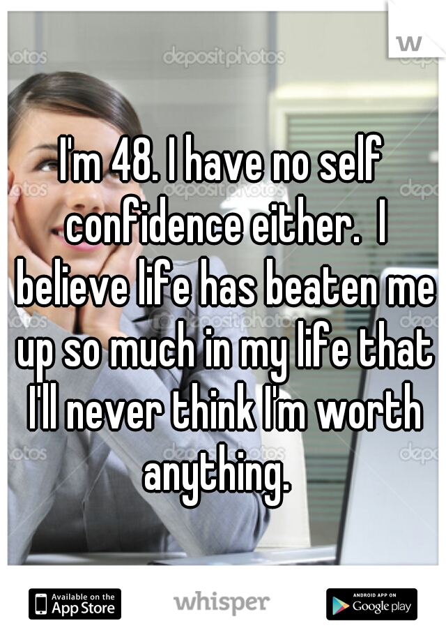 I'm 48. I have no self confidence either.  I believe life has beaten me up so much in my life that I'll never think I'm worth anything.  