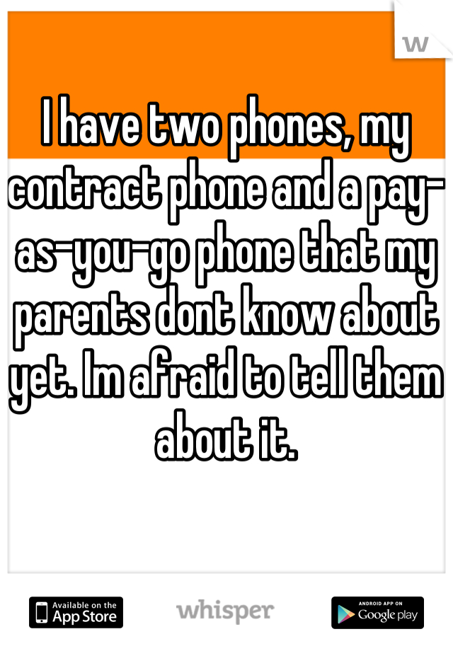 I have two phones, my contract phone and a pay-as-you-go phone that my parents dont know about yet. Im afraid to tell them about it.