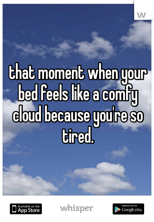 that moment when your bed feels like a comfy cloud because you're so tired. 