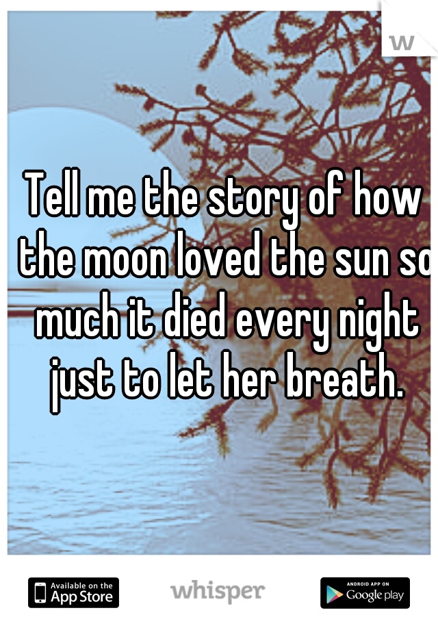 Tell me the story of how the moon loved the sun so much it died every night just to let her breath.