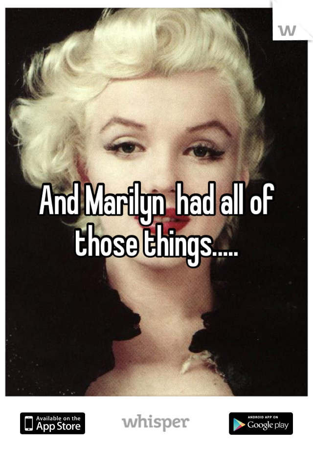 And Marilyn  had all of those things..... 