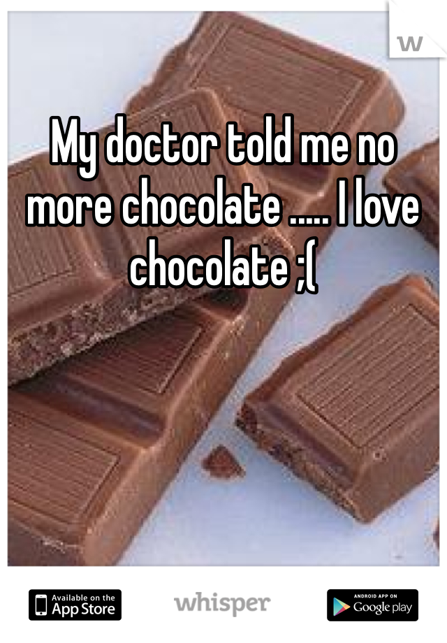 My doctor told me no more chocolate ..... I love chocolate ;(