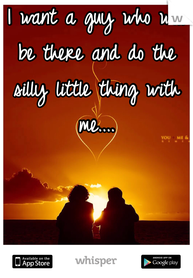 I want a guy who will be there and do the silly little thing with me....