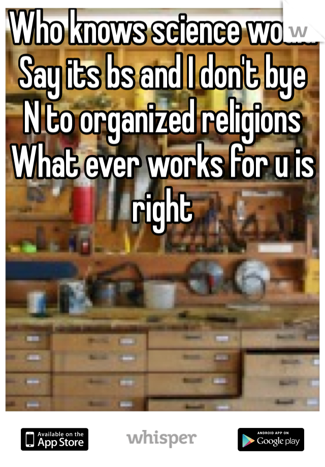 Who knows science would
Say its bs and I don't bye
N to organized religions 
What ever works for u is right 