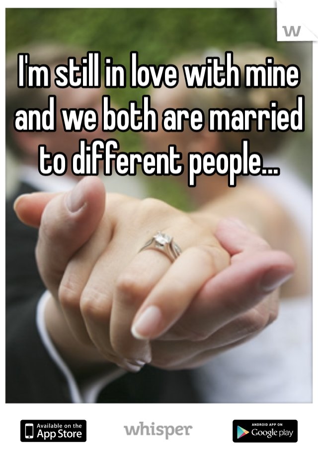 I'm still in love with mine and we both are married to different people...