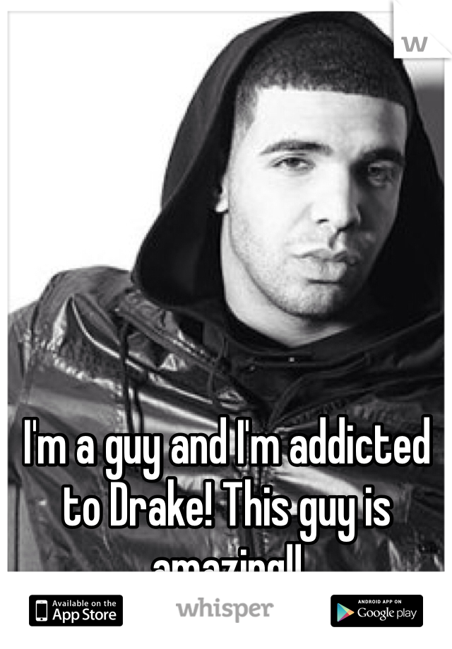 I'm a guy and I'm addicted to Drake! This guy is amazing!! 