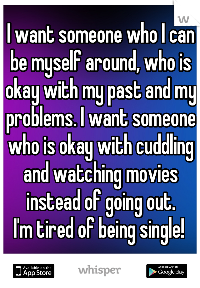 I want someone who I can be myself around, who is okay with my past and my problems. I want someone who is okay with cuddling and watching movies instead of going out. 
I'm tired of being single! 