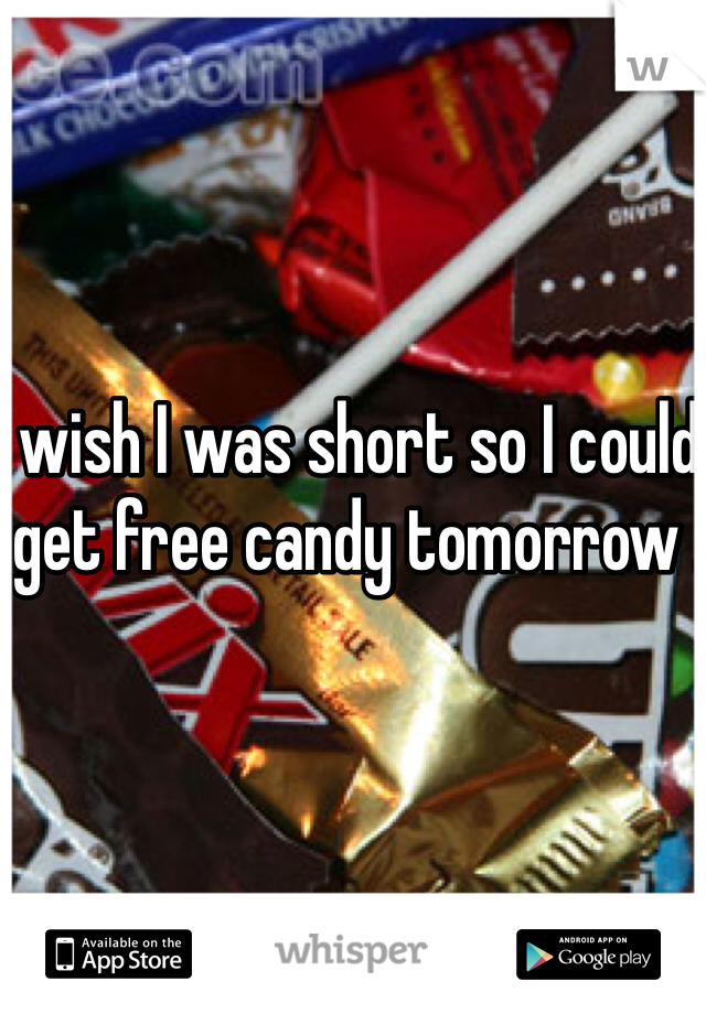 wish I was short so I could get free candy tomorrow .