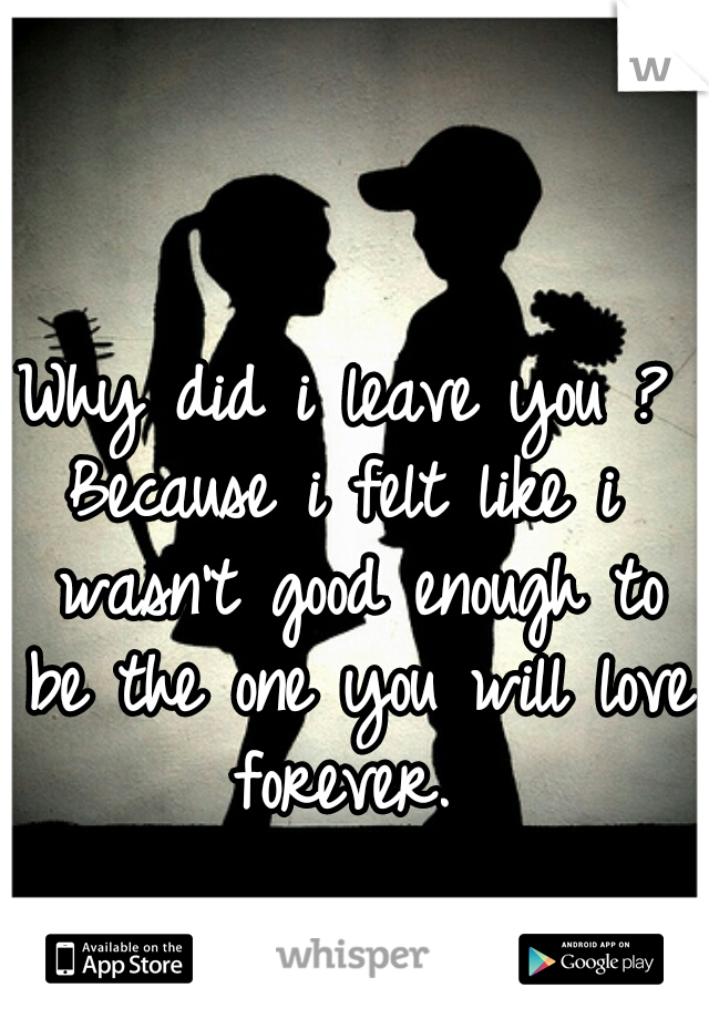 Why did i leave you ?
Because i felt like i wasn't good enough to be the one you will love forever. 