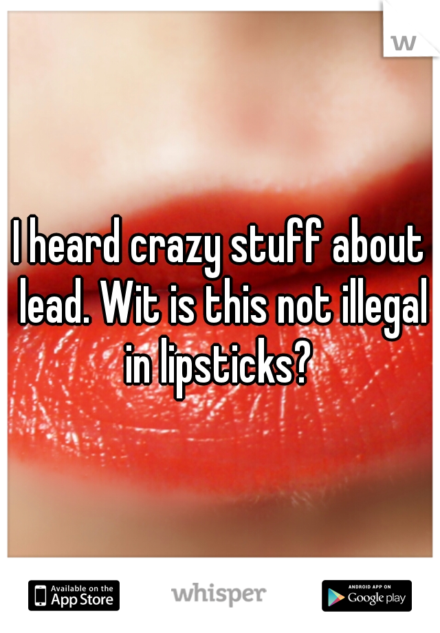 I heard crazy stuff about lead. Wit is this not illegal in lipsticks? 