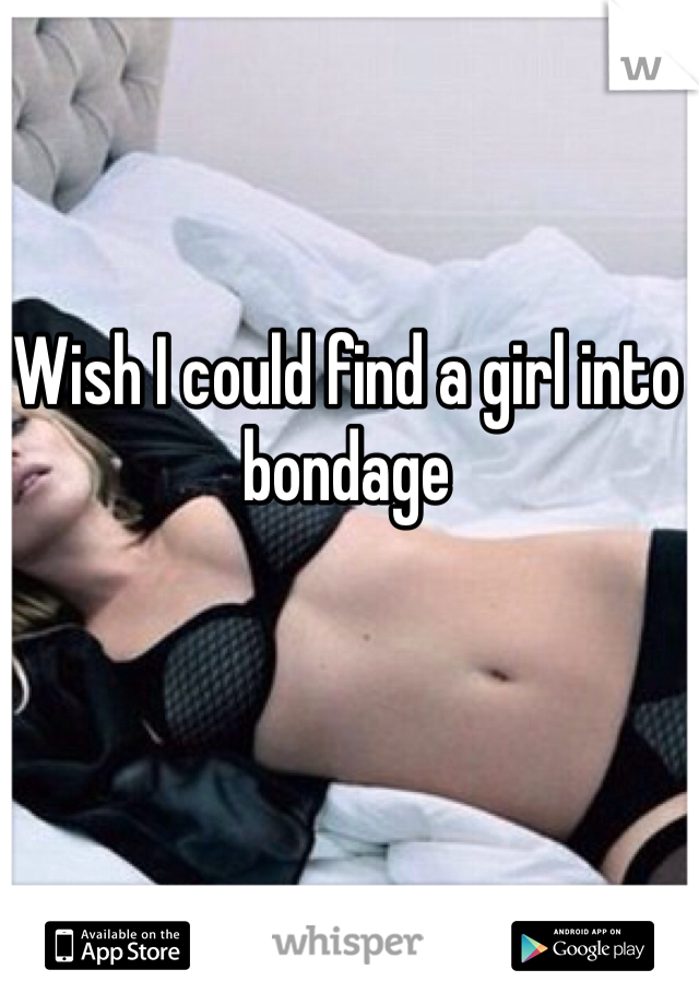 Wish I could find a girl into bondage