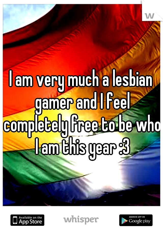 I am very much a lesbian gamer and I feel completely free to be who I am this year :3