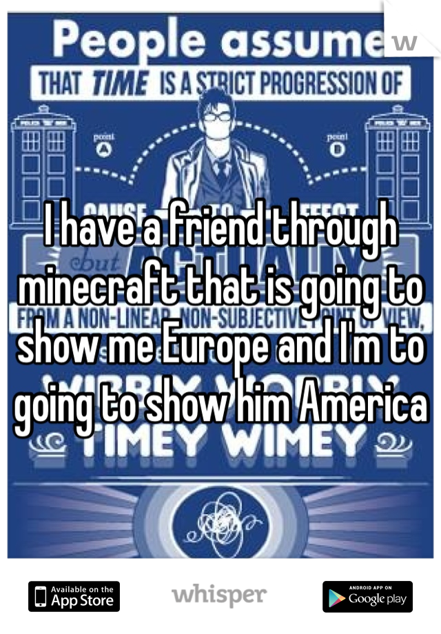 I have a friend through minecraft that is going to show me Europe and I'm to going to show him America 