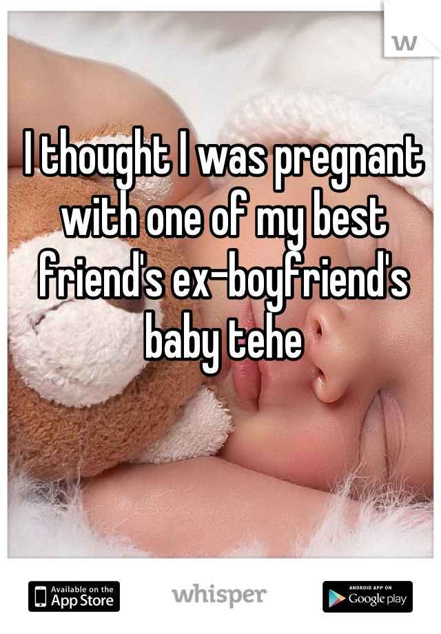 I thought I was pregnant with one of my best friend's ex-boyfriend's baby tehe