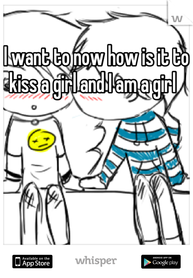 I want to now how is it to kiss a girl and I am a girl  