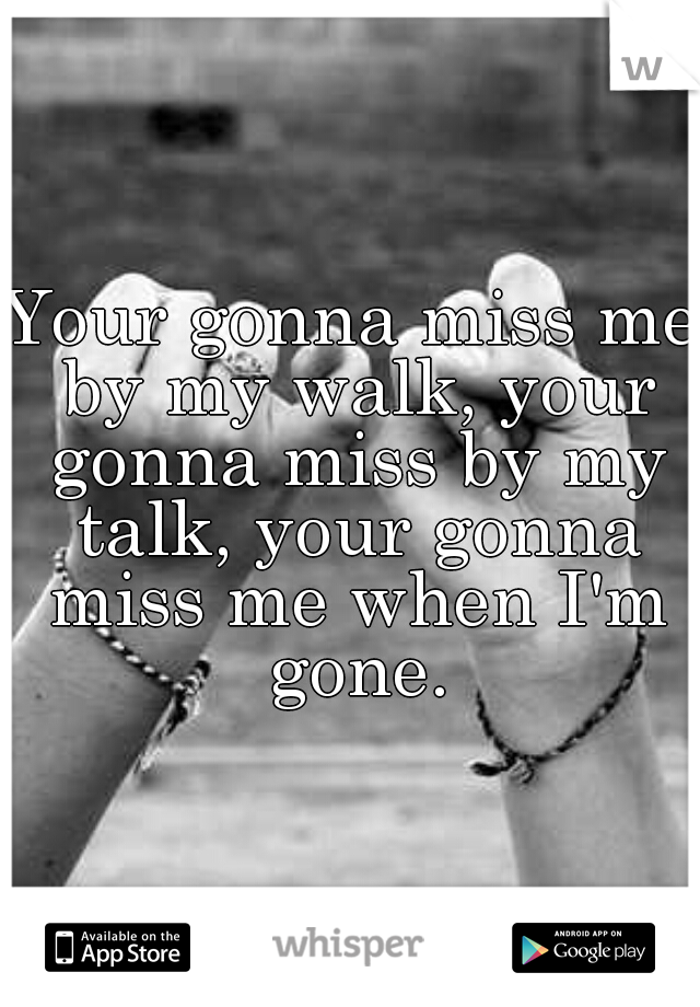 Your gonna miss me by my walk, your gonna miss by my talk, your gonna miss me when I'm gone.