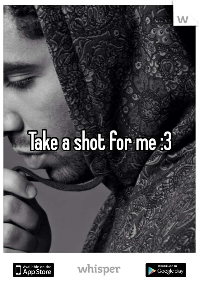 Take a shot for me :3