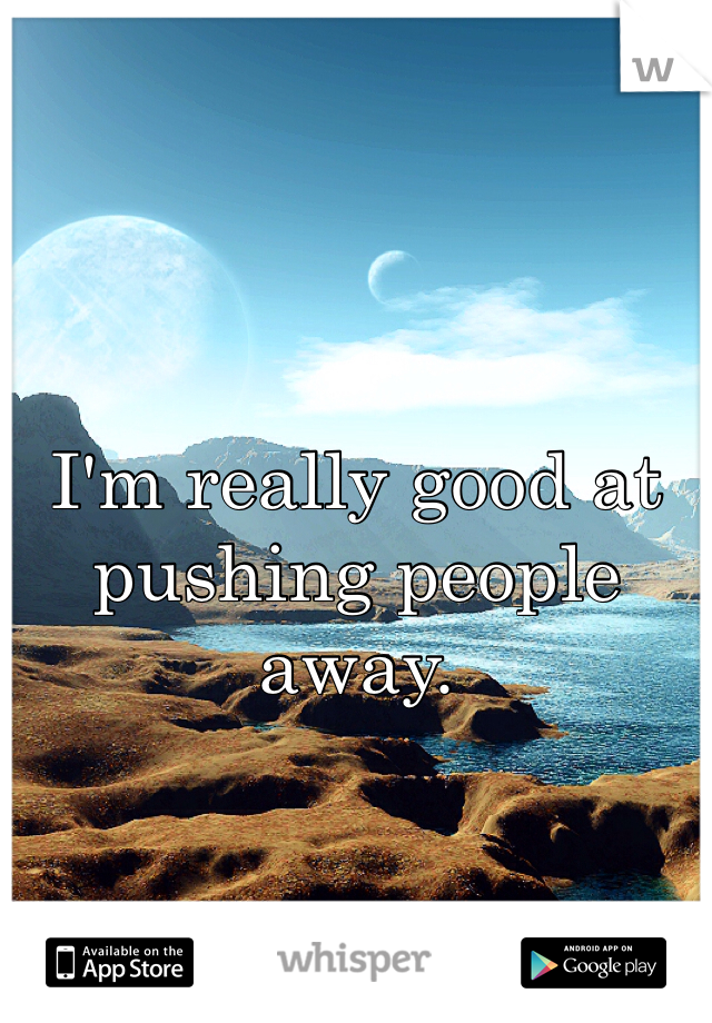 I'm really good at pushing people away. 