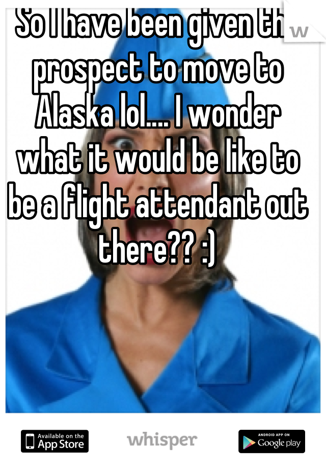 So I have been given the prospect to move to Alaska lol.... I wonder what it would be like to be a flight attendant out there?? :)